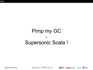 Pimp my GC
Supersonic Scala !

@pingtimeout

Scala.IO – 24&25 oct 13

 