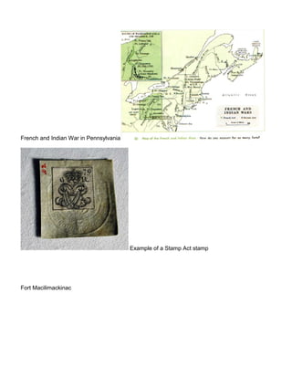 French and Indian War in Pennsylvania 
Example of a Stamp Act stamp 
Fort Macilimackinac 
 