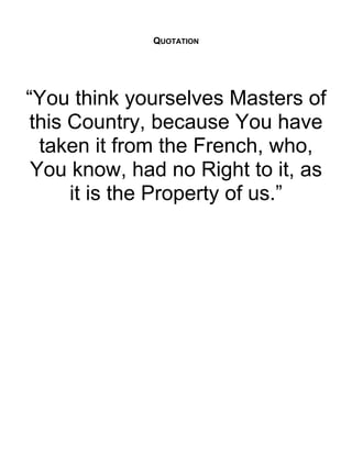 QUOTATION 
“You think yourselves Masters of 
this Country, because You have 
taken it from the French, who, 
You know, had no Right to it, as 
it is the Property of us.” 
 