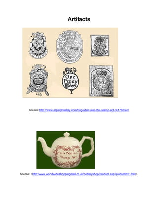 Artifacts 
Source: http://www.arpinphilately.com/blog/what-was-the-stamp-act-of-1765/en/ 
Source: <http://www.worldwideshoppingmall.co.uk/potteryshop/product.asp?productid=1590>. 
 