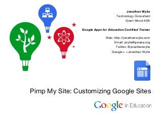 Google Confidential and Proprietary
Pimp My Site: Customizing Google Sites
Jonathan Wylie
Technology Consultant
Grant Wood AEA
Google Apps for Education Certified Trainer
Web: http://jonathanwylie.com
Email: jwylie@gwaea.org
Twitter: @jonathanwylie
Google+: +Jonathan Wylie
 