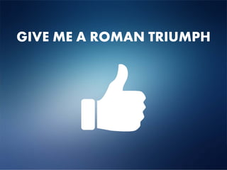 GIVE ME A ROMAN TRIUMPH
 