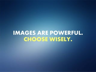 IMAGES ARE POWERFUL.
   CHOOSE WISELY.
 