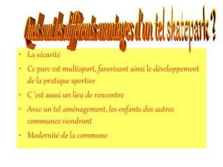 • La sécurité
• Ce parc est multisport, favorisant ainsi le développement 
  de la pratique sportive
• C ’est aussi un lieu de rencontre
• Avec un tel aménagement, les enfants des autres 
  communes viendront 
• Modernité de la commune
 