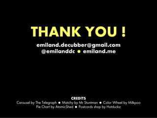 emiland.decubber@gmail.com
            @emilanddc  emiland.me




                                  CREDITS
Carousel by The Telegraph  Matchy by Mr Stuntman  Color Wheel by Milkpoo
            Pie Chart by AtomicShed  Postcards shop by Hotduckz
 