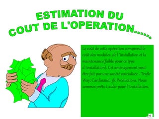 Le coût de cette opération comprend le 
coût des modules, de l ’installation et la 
maintenance(faible pour ce type 
d ’installation). Cet aménagement peut 
être fait par une société spécialisée ‐ Trafic 
Way, Cardinaud, 3R Productions. Nous 
sommes prêts à aider pour l ’installation.
 