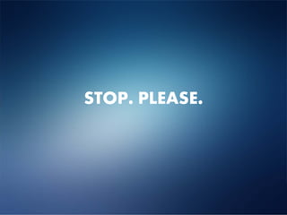 STOP. PLEASE.
 