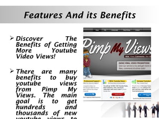 Features And its Benefits
 Discover
The
Benefits of Getting
More
Youtube
Video Views!
 There are many
benefits to buy
youtube
views
from
Pimp
My
Views. The main
goal is to get
hundreds
and
thousands of new

 