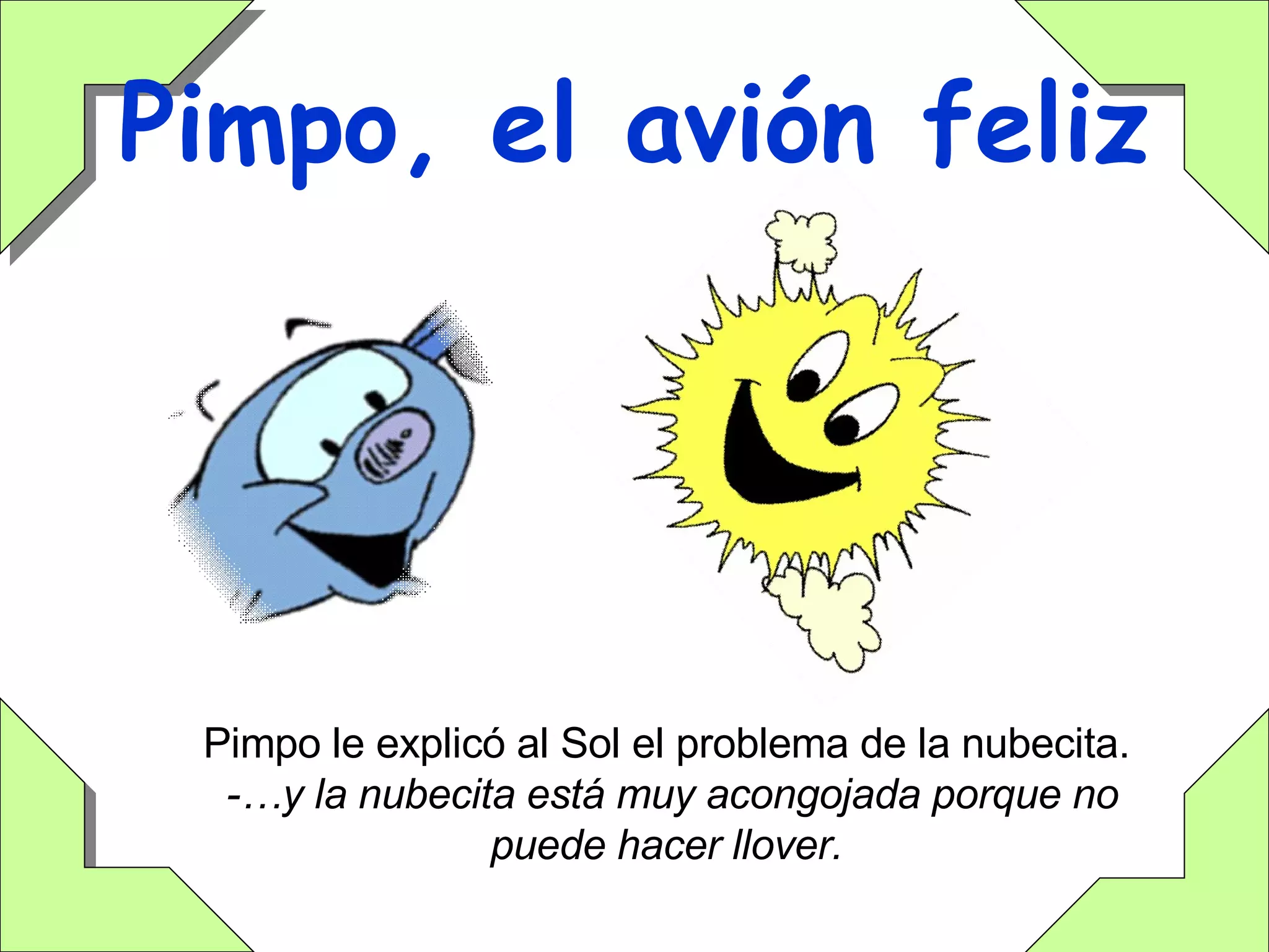 Pimpo, el avión feliz Pimpo le explicó al Sol el problema de la nubecita.  -…y la nubecita está muy acongojada porque no puede hacer llover. 