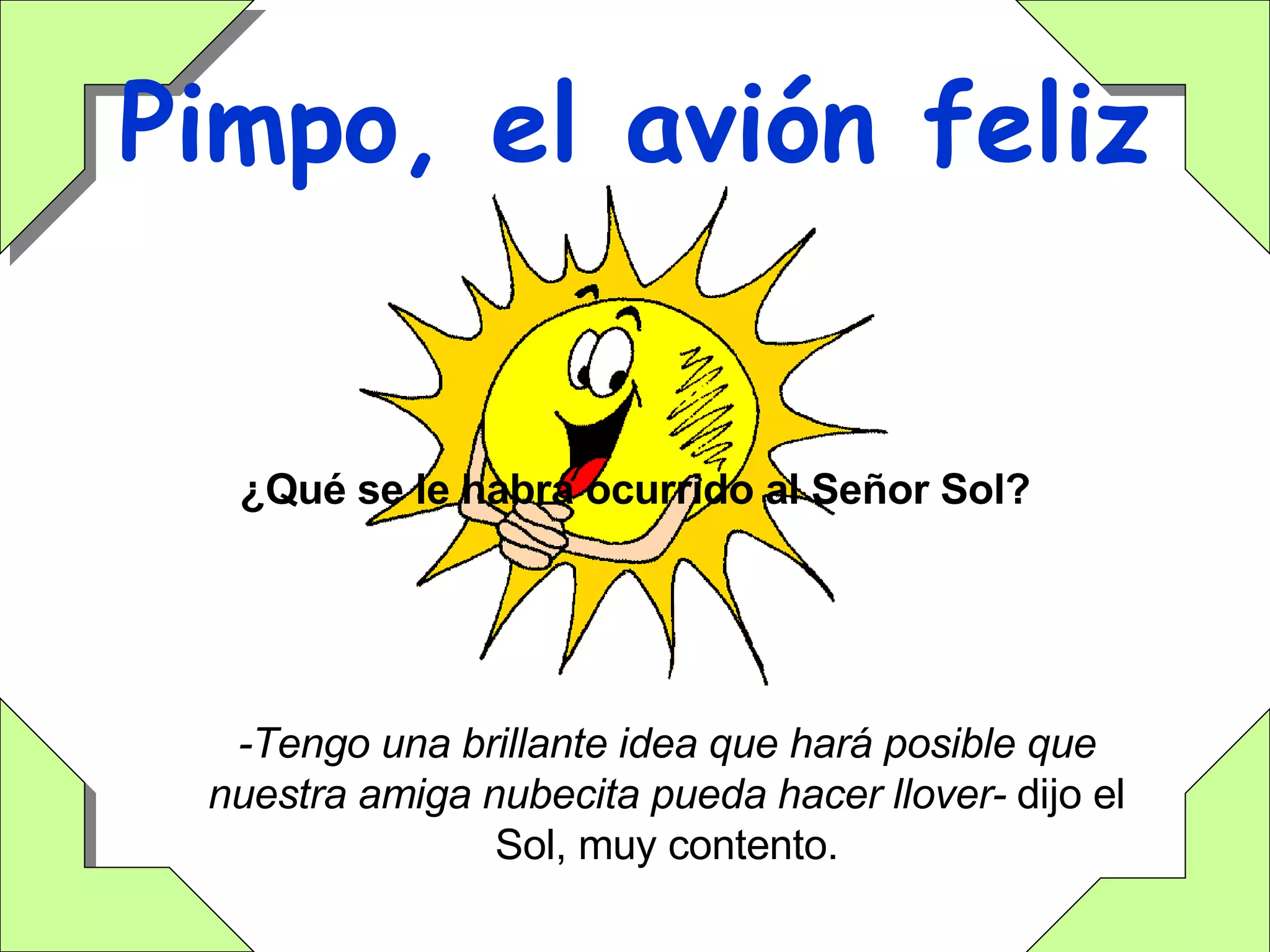 Pimpo, el avión feliz -Tengo una brillante idea que hará posible que nuestra amiga nubecita pueda hacer llover-  dijo el Sol, muy contento. ¿Qué se le habrá ocurrido al Señor Sol? 