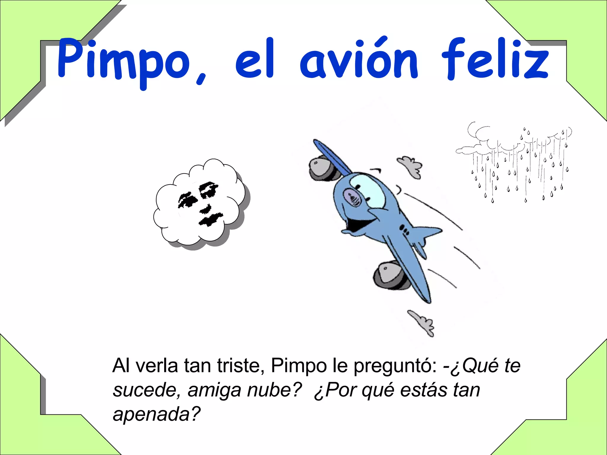 Pimpo, el avión feliz Al verla tan triste, Pimpo le preguntó:  -¿Qué te sucede, amiga nube?  ¿Por qué estás tan apenada? 