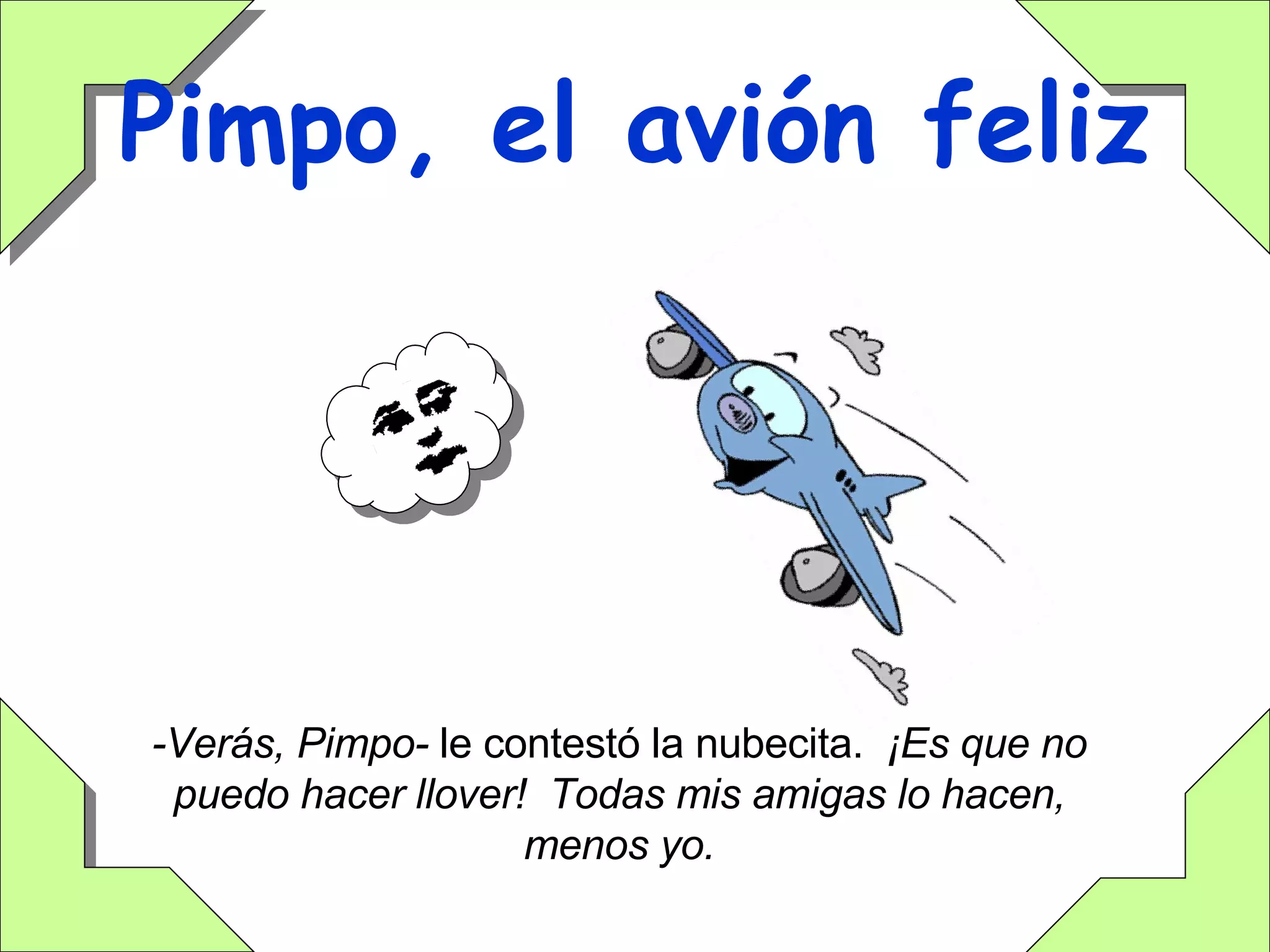 Pimpo, el avión feliz -Verás, Pimpo-  le contestó la nubecita.  ¡Es que no puedo hacer llover!  Todas mis amigas lo hacen, menos yo. 