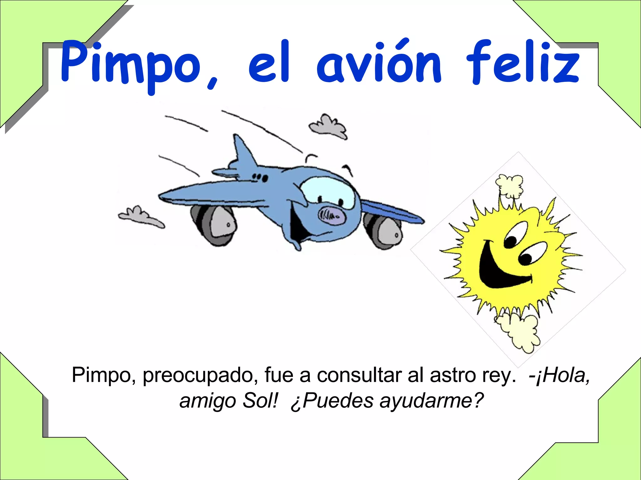 Pimpo, el avión feliz Pimpo, preocupado, fue a consultar al astro rey.  -¡Hola, amigo Sol!  ¿Puedes ayudarme? 