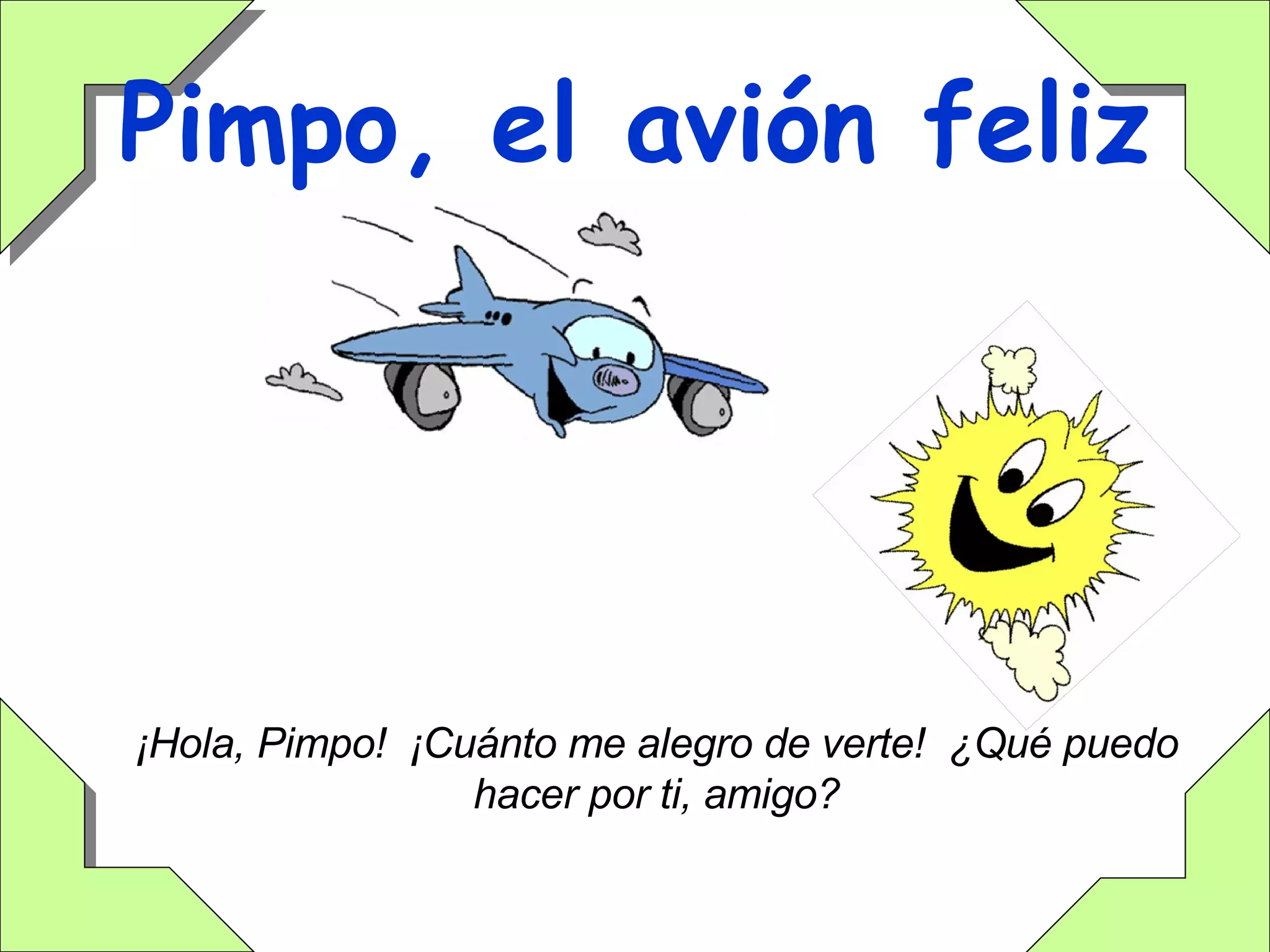Pimpo, el avión feliz ¡Hola, Pimpo!  ¡Cuánto me alegro de verte!  ¿Qué puedo hacer por ti, amigo? 