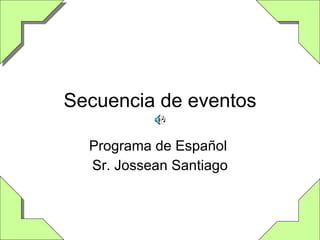 Secuencia de eventos Programa de Español  Sr. Jossean Santiago 