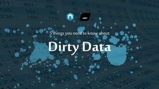 5 thingsyouneed to know about
Dirty Data
 