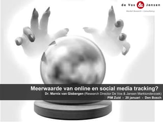 M eerwaarde van online en social media tracking?  Dr. Marnix van Gisbergen  (Research Director De Vos & Jansen Marktonderzoek) PIM Zuid  -  20 januari  -  Den Bosch 