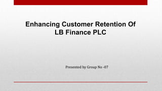 Presented by Group No -07
Enhancing Customer Retention Of
LB Finance PLC
 