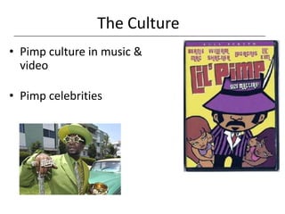 The Culture
• Pimp culture in music &
  video

• Pimp celebrities
 
