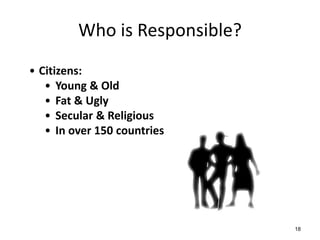 Who is Responsible?
• Citizens:
   • Young & Old
   • Fat & Ugly
   • Secular & Religious
   • In over 150 countries




                               18
 