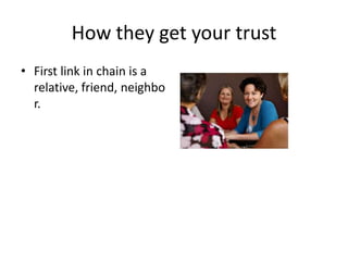How they get your trust
• First link in chain is a
  relative, friend, neighbo
  r.
 
