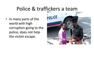 Police & traffickers a team
• In many parts of the
  world with high
  corruption going to the
  police, does not help
  the victim escape.
 