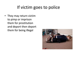 If victim goes to police
• They may return victim
  to pimp or imprison
  them for prostitution
  and deport then deport
  them for being illegal
 