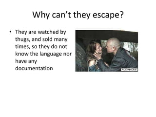 Why can’t they escape?
• They are watched by
  thugs, and sold many
  times, so they do not
  know the language nor
  have any
  documentation
 