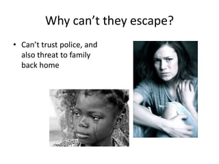 Why can’t they escape?
• Can’t trust police, and
  also threat to family
  back home
 