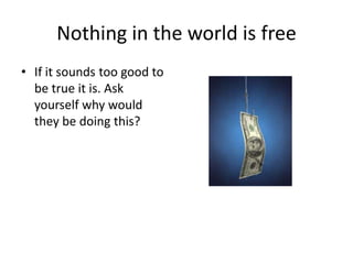 Nothing in the world is free
• If it sounds too good to
  be true it is. Ask
  yourself why would
  they be doing this?
 