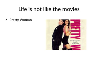 Life is not like the movies
• Pretty Woman
 