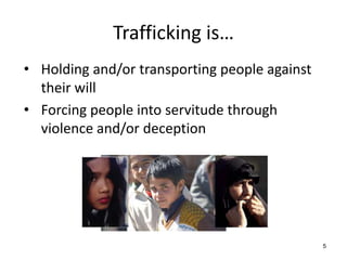 Trafficking is…
• Holding and/or transporting people against
  their will
• Forcing people into servitude through
  violence and/or deception




                                               5
 
