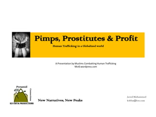 Pimps, Prostitutes & Profit
                                      Human Trafficking in a Globalized world




                                        A Presentation by Muslims Combatting Human Trafficking
                                                          Mct0.wordpress.com




     Pyramid
                Connections




                                                                                                 Javed Mohammed
                              New Narratives, New Peaks                                          k2film@live.com
K2 Vista Productions
 