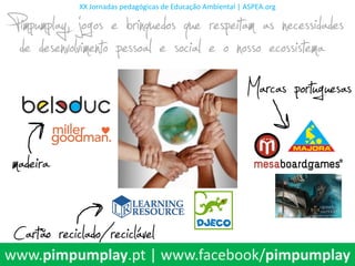 XX Jornadas pedagógicas de Educação Ambiental | ASPEA.org


Pimpumplay, jogos e brinquedos que respeitam as necessidades
 de desenvolvimento pessoal e social e o nosso ecossistema
                                           Marcas portuguesas
madeira
 Cartão reciclado/reciclável
www.pimpumplay.pt | www.facebook/pimpumplay
 