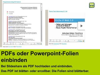 PDFs oder Powerpoint-Folien
einbinden
Bei Slideshare als PDF hochladen und einbinden.
Das PDF ist blätter- oder srcollbar. Die Folien sind blätterbar.
 