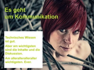 Es geht
um Kommunikation
Technisches Wissen
ist gut.
Aber am wichtigsten
sind die Inhalte und die
Diskussion.
Am alleralleralleraller
wichtigsten. Ever.
 