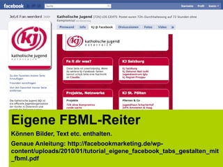 Eigene FBML-Reiter
Können Bilder, Text etc. enthalten.
Genaue Anleitung: http://facebookmarketing.de/wp-
content/uploads/2010/01/tutorial_eigene_facebook_tabs_gestalten_mit
_fbml.pdf
 