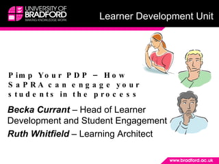 Pimp Your PDP – How SaPRA can engage your students in the process Becka Currant  – Head of Learner Development and Student Engagement Ruth Whitfield  – Learning Architect Learner Development Unit 