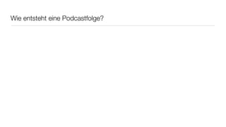 Wie entsteht eine Podcastfolge?
 