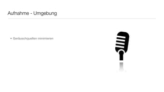 Aufnahme - Umgebung




• Geräuschquellen minimieren
 