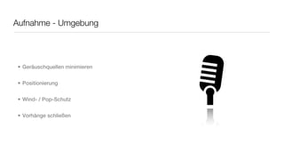 Aufnahme - Umgebung




• Geräuschquellen minimieren


• Positionierung


• Wind- / Pop-Schutz


• Vorhänge schließen
 