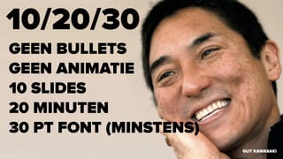 10/20/30
GUY KAWASAKI
GEEN BULLETS
GEEN ANIMATIE
10 SLIDES
20 MINUTEN
30 PT FONT (MINSTENS)
 