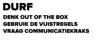DURF
DENK OUT OF THE BOX
GEBRUIK DE VUISTREGELS
VRAAG COMMUNICATIEKRAKS
 
