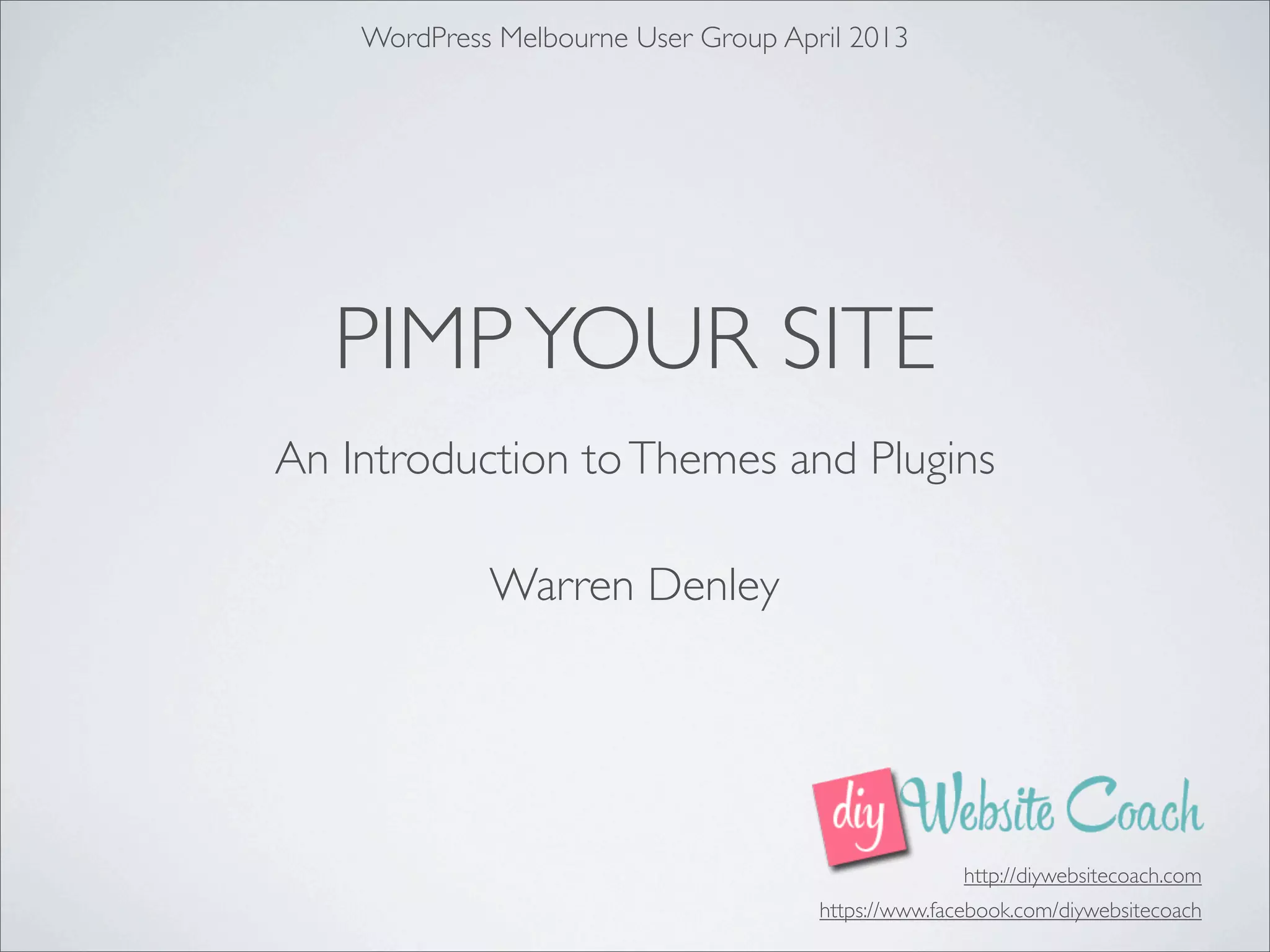 WordPress Melbourne User Group April 2013




   PIMP YOUR SITE
An Introduction to Themes and Plugins

             Warren Denley




                                                     http://diywebsitecoach.com
                                      https://www.facebook.com/diywebsitecoach
 
