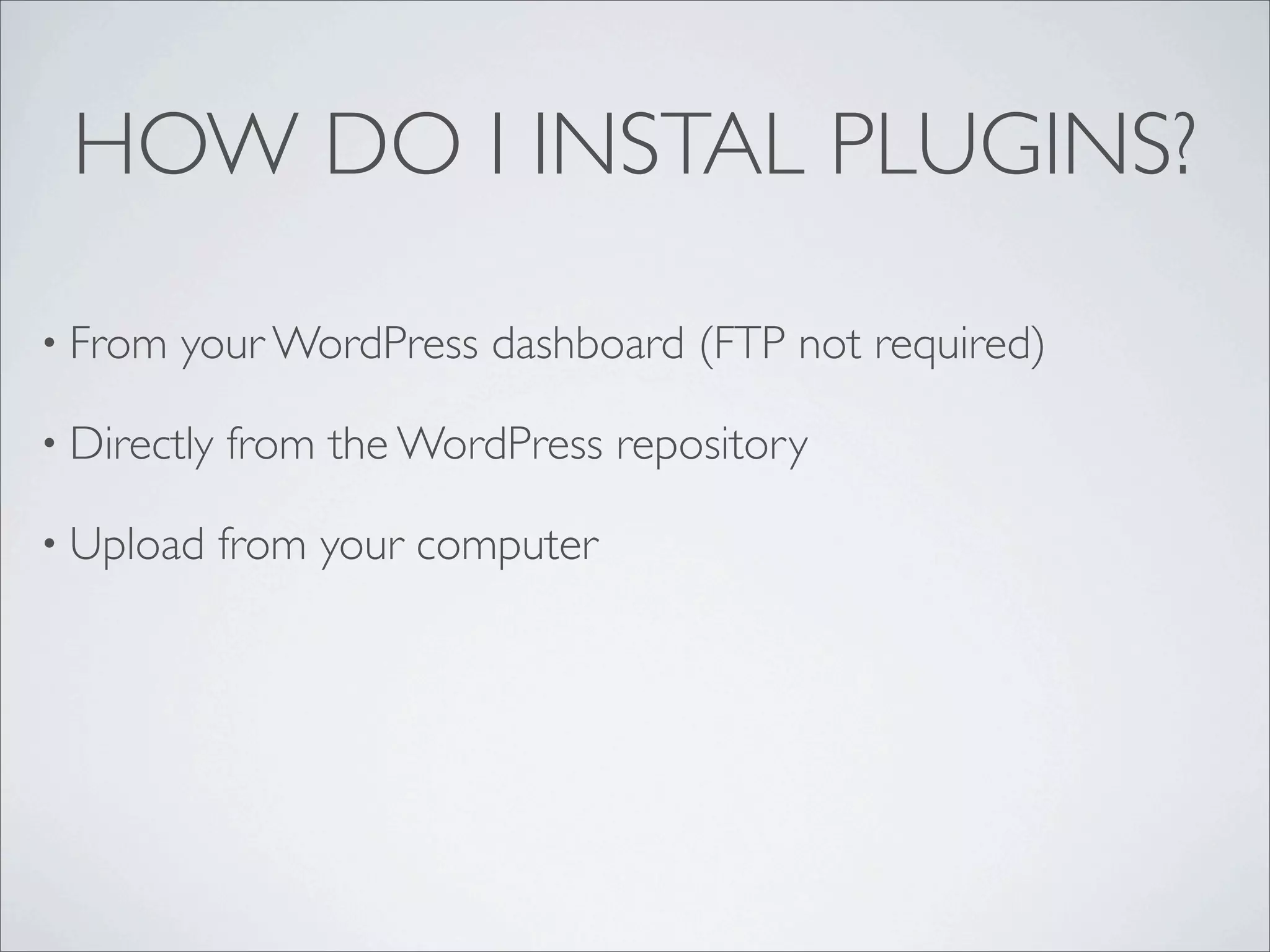 HOW DO I INSTAL PLUGINS?

• From   your WordPress dashboard (FTP not required)

• Directly   from the WordPress repository

• Upload     from your computer
 