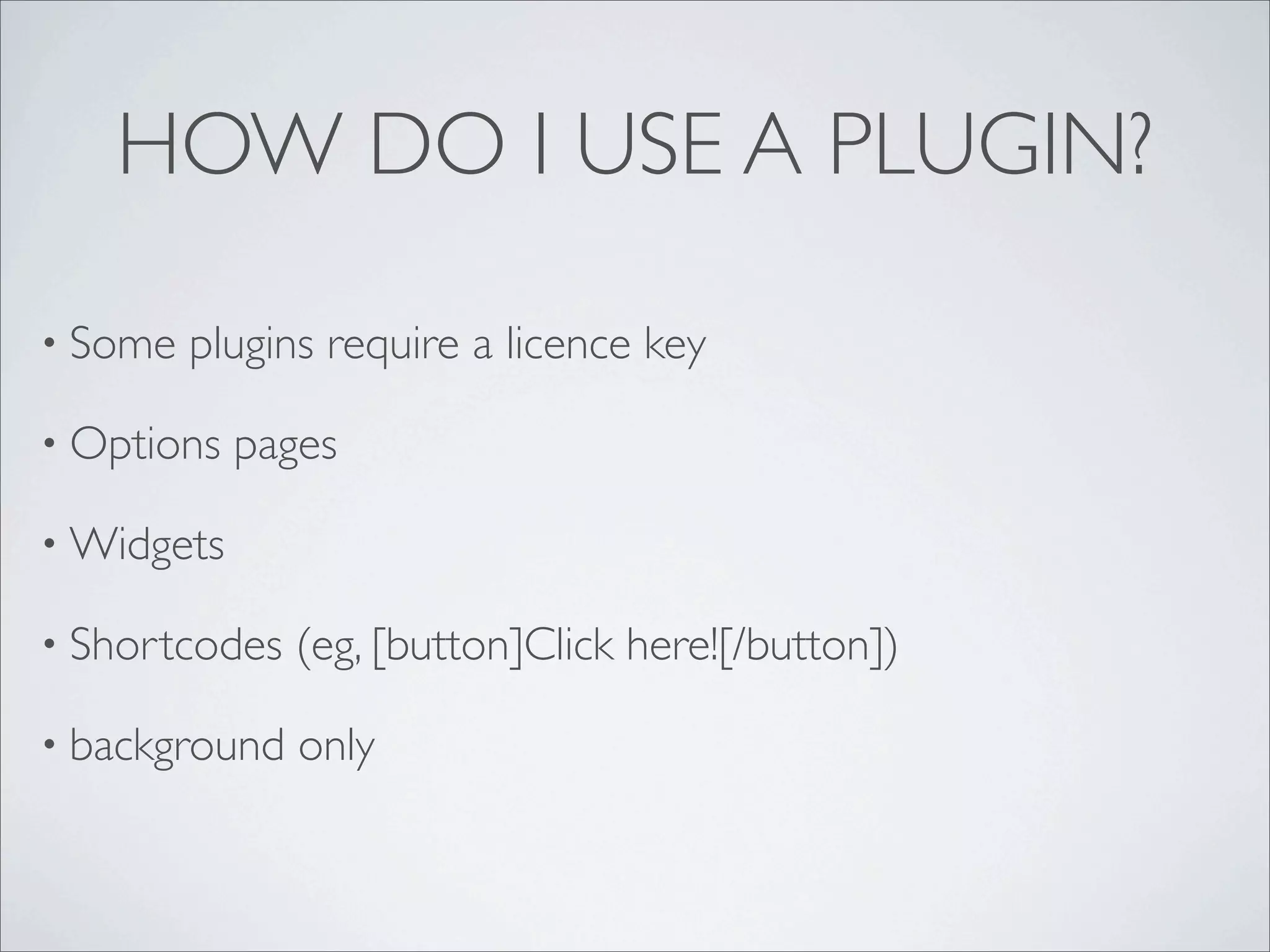HOW DO I USE A PLUGIN?

• Some   plugins require a licence key

• Options   pages

• Widgets

• Shortcodes   (eg, [button]Click here![/button])

• background   only
 