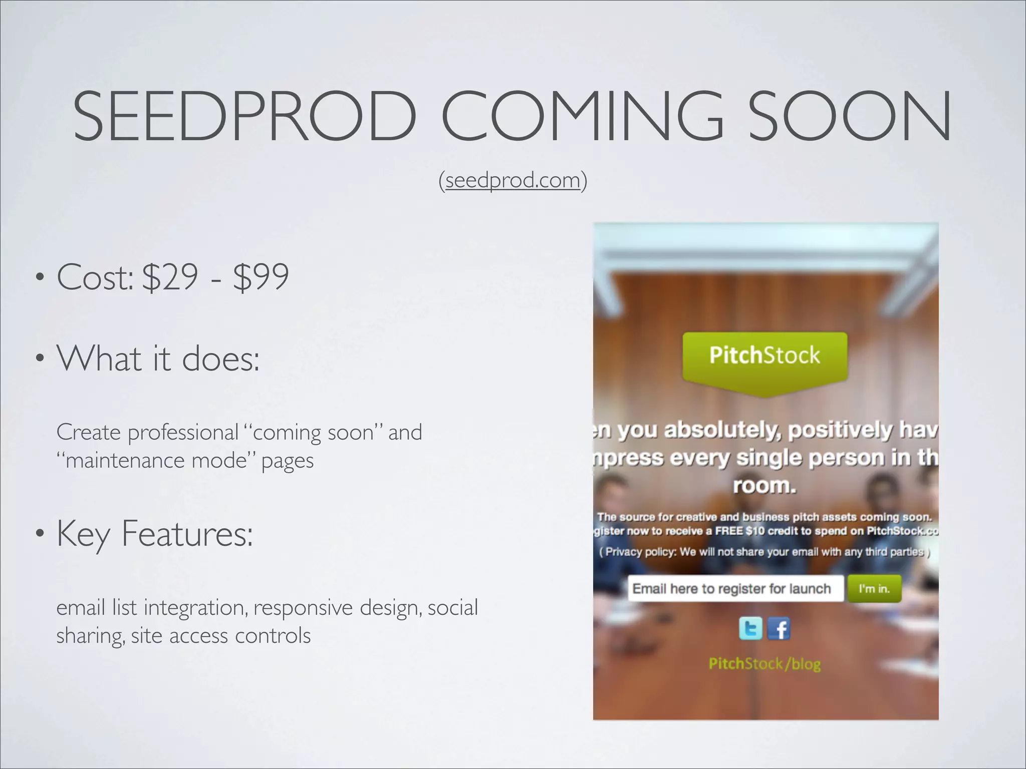 SEEDPROD COMING SOON
                                             (seedprod.com)



• Cost: $29       - $99

• What      it does:
 Create professional “coming soon” and
 “maintenance mode” pages


• Key   Features:
 email list integration, responsive design, social
 sharing, site access controls
 