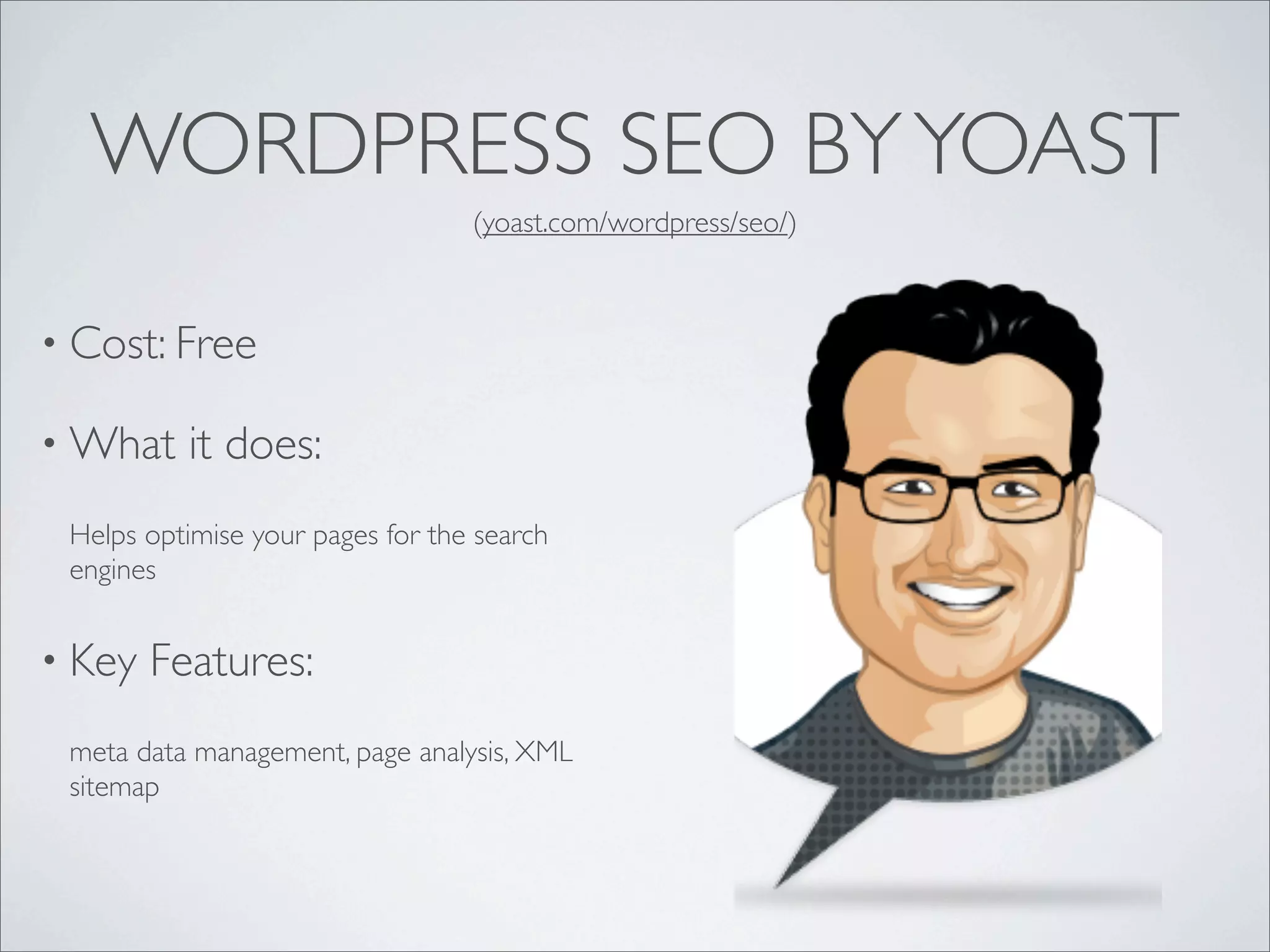 WORDPRESS SEO BY YOAST
                                  (yoast.com/wordpress/seo/)



• Cost: Free

• What    it does:
 Helps optimise your pages for the search
 engines


• Key   Features:
 meta data management, page analysis, XML
 sitemap
 