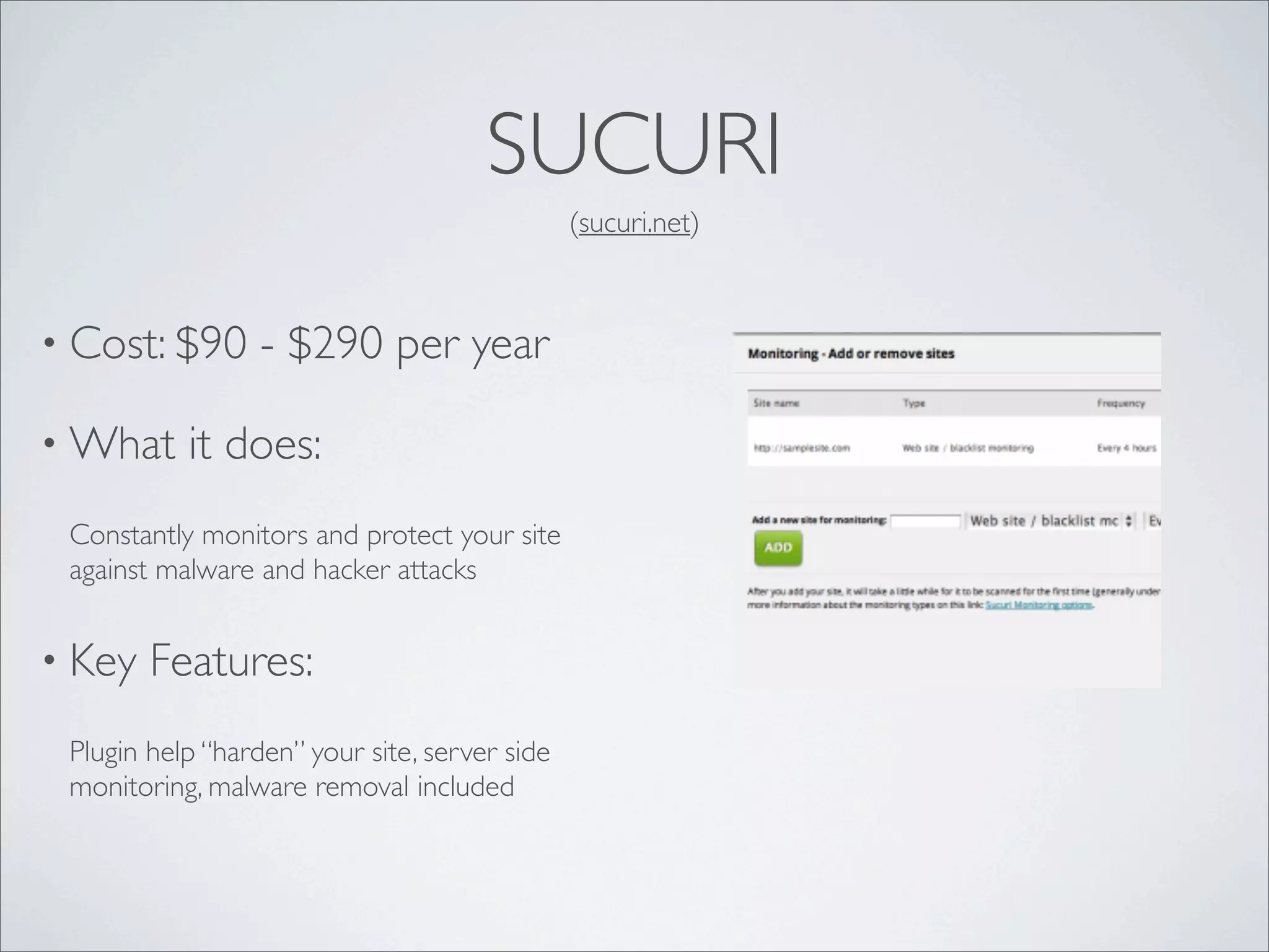 SUCURI
                                               (sucuri.net)



• Cost: $90       - $290 per year

• What     it does:
 Constantly monitors and protect your site
 against malware and hacker attacks


• Key   Features:
 Plugin help “harden” your site, server side
 monitoring, malware removal included
 
