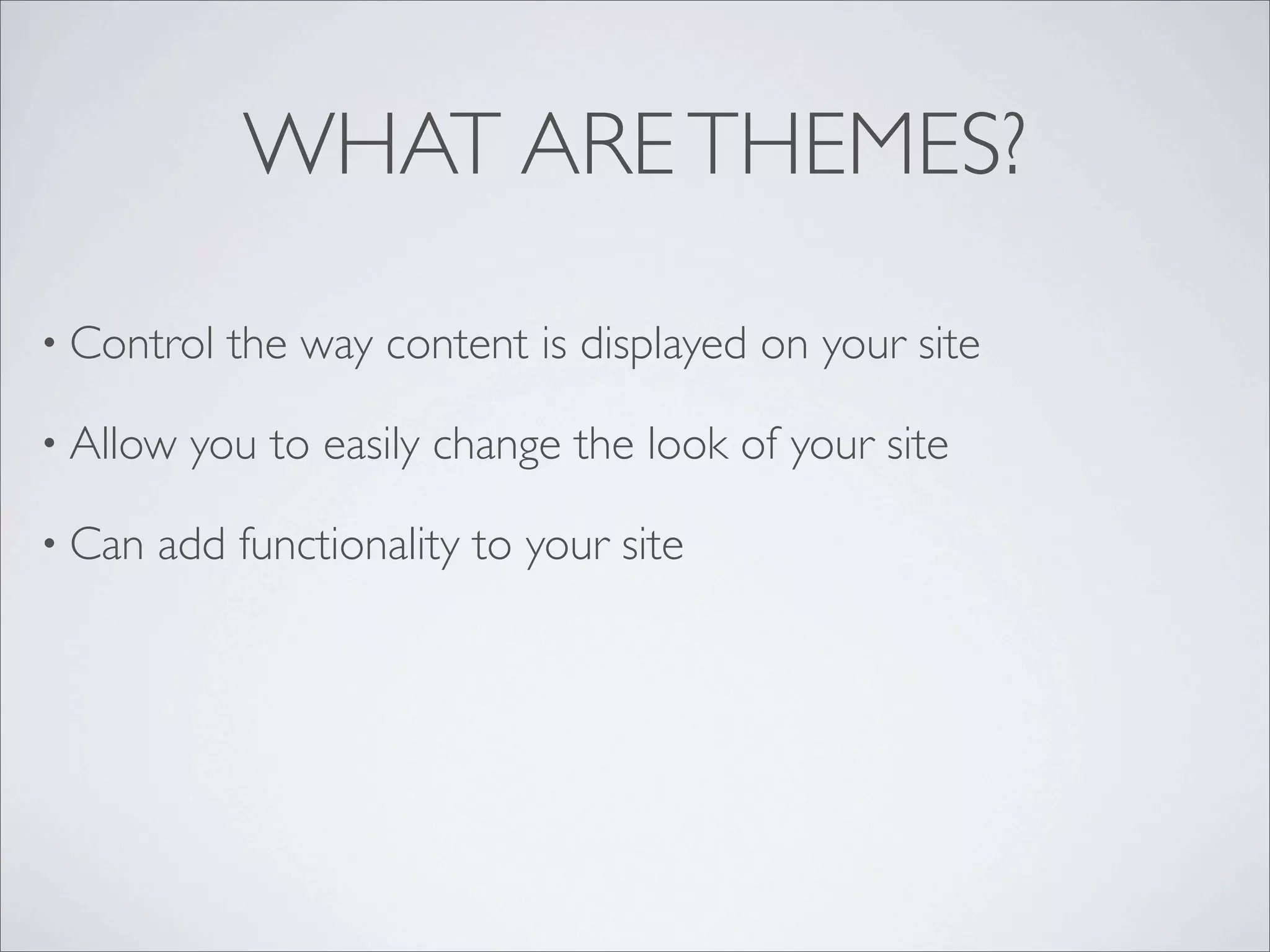 WHAT ARE THEMES?

• Control   the way content is displayed on your site

• Allow   you to easily change the look of your site

• Can   add functionality to your site
 
